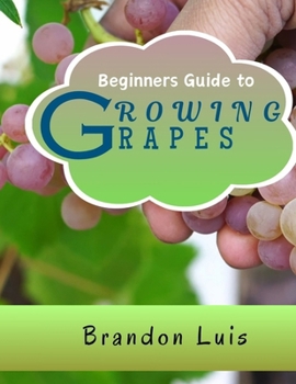 Paperback Beginners Guide to Growing Grapes: Grape Cultivation, Cross Breeding of Vines, Vine Handling Techniques, Harvesting Grapes and Many More. Book