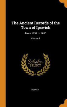 Hardcover The Ancient Records of the Town of Ipswich: From 1634 to 1650; Volume 1 Book