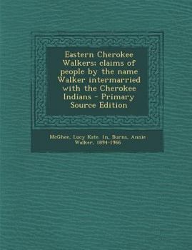 Eastern Cherokee Walkers; Claims of People by the Name Walker Intermarried with the Cherokee Indians - Primary Source Edition