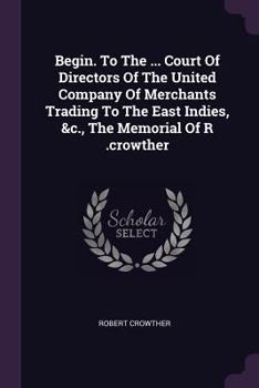 Paperback Begin. To The ... Court Of Directors Of The United Company Of Merchants Trading To The East Indies, &c., The Memorial Of R .crowther Book
