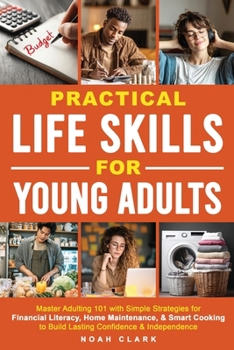 Practical Life Skills for Young Adults: Master Adulting 101 with Simple Strategies for Financial Literacy, Home Maintenance, & Smart Cooking to Build