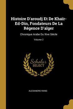 Paperback Histoire D'aroudj Et De Khaïr-Ed-Din, Fondateurs De La Régence D'alger: Chronique Arabe Du Xive Siècle; Volume 2 [French] Book