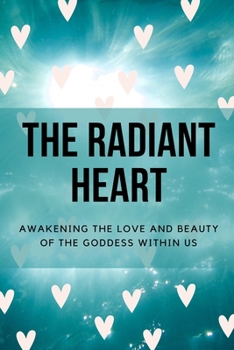 The Radiant Heart: Awakening the Love and Beauty of the Goddess Within Us