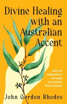 Divine Healing with an Australian Accent: Ignite your healing ministry with insight from Australian Pentecostal pastors