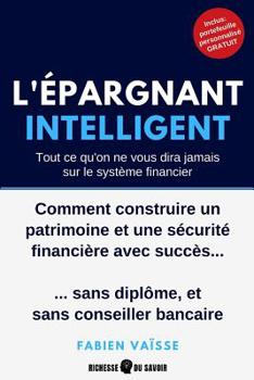 L'�pargnant intelligent: Tout ce qu'on ne vous dira jamais sur le syst�me financier: Comment construire un patrimoine et une s�curit� financi�re avec succ�s, sans dipl�me, et sans conseiller bancaire