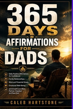 365 DAYS AFFIRMATIONS FOR DADS: Daily Positive Affirmations for Confidence, Family Relationships, Work and Financial Stress, Emotional Well-Being, and Growth as a Man, Partner, Stepdad, and New Dad