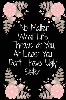 No Matter What Life Throws at You, At Least You Don't Have Ugly sister / Funny Sister and Family Birthday present, Gag Gift ~ Journal: : Lined ... 100 Pages, 6x9, Soft Cover, Matte Finish