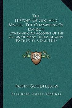 Paperback The History Of Gog And Magog, The Champions Of London: Containing An Account Of The Origin Of Many Things Relative To The City, A Tale (1819) Book