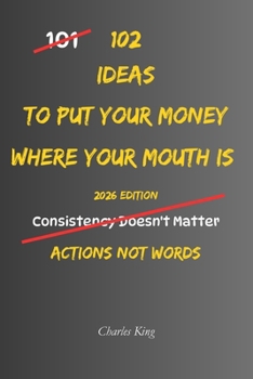 102 Ideas To Put Your Money Where Your Mouth Is: No Empty Promises. No Half Hearted Effort. Simple Everyday Ideas To Follow Through, Back Up Your Words, and Live With More Integrity. (The 102 Series)