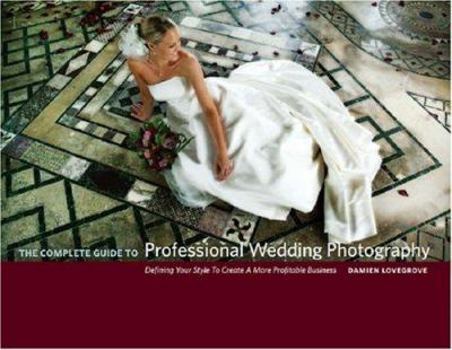 The Complete Guide to Professional Wedding Photography: Creating a more profitable and fulfilling business