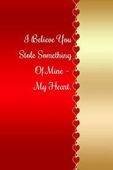 I Believe You Stole Something Of Mine - My Heart.: Roses and Hearts Journal Gift Idea for Valentine’s Day, Weddings or Any Romantic Occasion