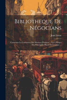 Paperback Bibliotheque De Négocians: Contenatn Le Commerce Des Matieres D'argent ... Les Changes Des Principales Places De L'europe ... [French] Book