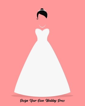 Design Your Own Wedding Dress: Sketchbook with Figure Template to Draw Your Wedding Dress or Collaborate With Your Dress Maker