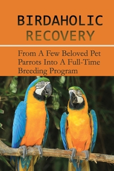Paperback Birdaholic Recovery: From A Few Beloved Pet Parrots Into A Full-Time Breeding Program: The Symptoms Of Birdaholism Book