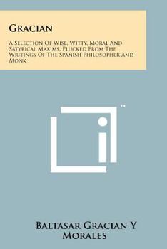 Paperback Gracian: A Selection Of Wise, Witty, Moral And Satyrical Maxims, Plucked From The Writings Of The Spanish Philosopher And Monk Book