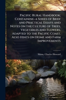 Pacific Rural Handbook; Containing a Series of Brief and Practical Essays and Notes on the Culture of Trees, Vegetables and Flowers, Adapted to the ... Also Hints on Home and Farm Improvements