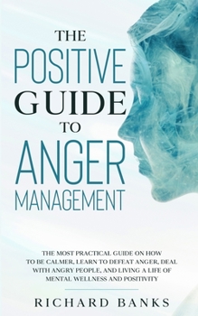 Paperback The Positive Guide to Anger Management: The Most Practical Guide on How to Be Calmer, Learn to Defeat Anger, Deal with Angry People, and Living a Life Book