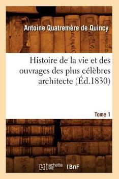 Paperback Histoire de la Vie Et Des Ouvrages Des Plus Célèbres Architecte. Tome 1 (Éd.1830) [French] Book