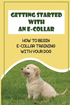 Paperback Getting Started With An E-Collar: How To Begin E-Collar Training With Your Dog: E Collar Training For Golden Retrievers Book