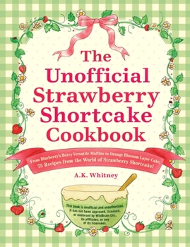The Unofficial Strawberry Shortcake Cookbook: From Blueberry Sour Cream Muffins and Orange Blossom Layer Cake to Raspberry Chocolate Torte and Huckleberry Jam Pie, 75 Sweet Treats from Strawberryland!