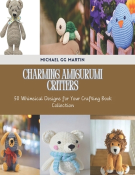 Charming Amigurumi Critters: 50 Whimsical Designs for Your Crafting Book Collection