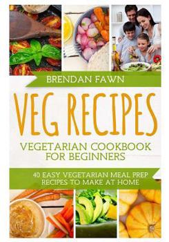 Veg Recipes: Vegetarian Cookbook for Beginners: 40 Easy Vegetarian Meal Prep Recipes to Make at Home (Healthy Life 1)