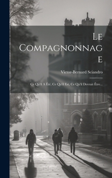 Hardcover Le Compagnonnage: Ce Qu'il A Été, Ce Qu'il Est, Ce Qu'il Devrait Être... [French] Book