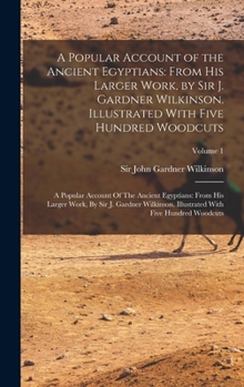 Hardcover A Popular Account of the Ancient Egyptians: From His Larger Work, by Sir J. Gardner Wilkinson. Illustrated With Five Hundred Woodcuts: A Popular Accou Book