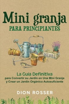 Mini granja para principiantes: La guía definitiva para convertir su jardín en una mini granja y crear un jardín orgánico autosuficiente