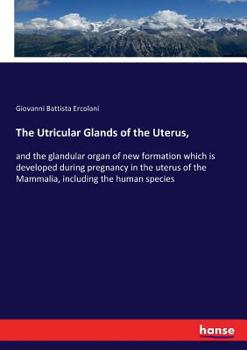 Paperback The Utricular Glands of the Uterus,: and the glandular organ of new formation which is developed during pregnancy in the uterus of the Mammalia, inclu Book