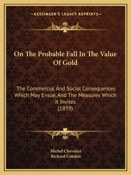 Paperback On The Probable Fall In The Value Of Gold: The Commercial And Social Consequences Which May Ensue, And The Measures Which It Invites (1859) Book