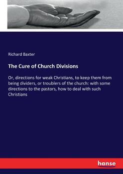The Cure of Church-Divisions, or Directions for Weak Christians, to Keep Them from Being Dividers, or Troublers of the Church: With Some Directions to the Pastors, How to Deal with Such Christians