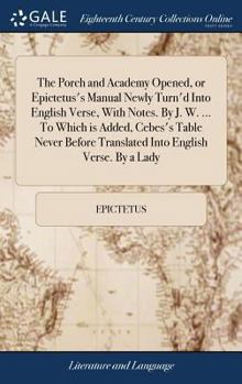 The porch and academy opened, or Epictetus's Manual newly turn'd into English verse, with notes. By J. W. ... To which is added, Cebes's Table never before translated into English verse. By a lady.