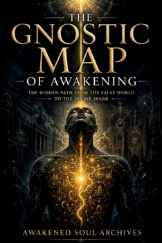 THE GNOSTIC MAP OF AWAKENING: The Hidden Path from the False World to the Divine Spark