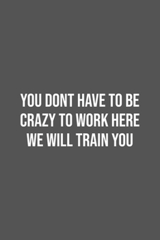 You Dont Have To Be Crazy To Work Here We Will Train You.: Lined Notebook / Journal Gift, 100 Pages, 6x9, Soft Cover, Matte Finish