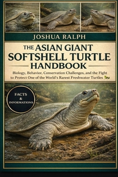 THE ASIAN GIANT SOFTSHELL TURTLE HANDBOOK: Biology, Behavior, Conservation Challenges, and the Fight to Protect One of the World’s Rarest Freshwater Turtles
