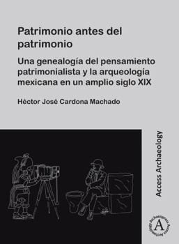 Patrimonio Antes del Patrimonio: Una Genealogia del Pensamiento Patrimonialista Y La Arqueologia Mexicana En Un Amplio Siglo XIX