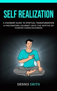 Paperback Self Realization: A Visionary Guide To Spiritual Transformation (A Fascinating Journey Into The Depths Of Human Consciousness) Book