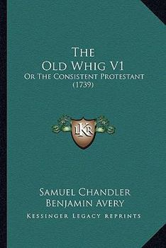 The Old Whig V1: Or The Consistent Protestant