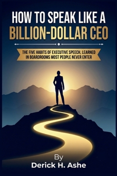 How to Speak Like a Billion-Dollar CEO: The Five Habits of Executive Speech, Learned in Boardrooms Most People Never Enter