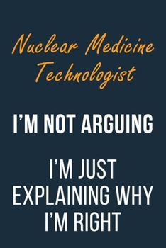 Paperback Nuclear Medicine Technologist I'm not Arguing I'm Just Explaining why I'm Right: Funny Gift Idea For Coworker, Boss & Friend - Blank Lined Journal Book
