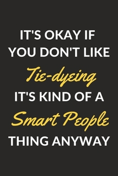 It's Okay If You Don't Like Tie-dyeing It's Kind Of A Smart People Thing Anyway: A Tie-dyeing Journal Notebook to Write Down Things, Take Notes, ... or Keep Track of Habits (6" x 9" - 120 Pages)