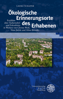 Okologische Erinnerungsorte Des Erhabenen: Erzahlen Uber Tschernobyl Und Fukushima in Werken Von Christa Wolf, Nina Jackle Und Alina Bronsky