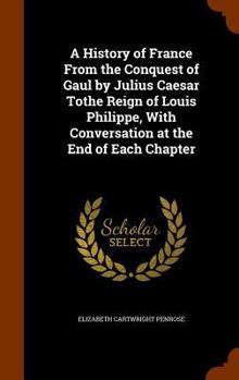 Hardcover A History of France From the Conquest of Gaul by Julius Caesar Tothe Reign of Louis Philippe, With Conversation at the End of Each Chapter Book