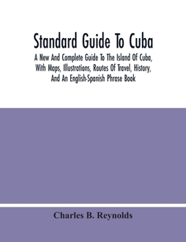 Standard Guide To Cuba: A New And Complete Guide To The Island Of Cuba, With Maps, Illustrations, Routes Of Travel, History, And An English-Spanish Phrase Book