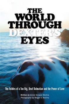 Paperback The World Through Dexter's Eyes: The Foibles of a Too Big, Deaf Dalmatian and the Power of Love Book