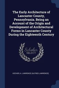 The Early Architecture of Lancaster County, Pennsylvania. Being an Account of the Origin and Development of Architectural Forms in Lancaster County During the Eighteenth Century