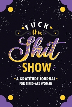 Fuck This Shit Show: A Gratitude Journal for Tired-Ass Women: Cuss words Gratitude Journal Gift For Tired-Ass Women and Girls, Blank Templates to Record all your Fucking Thoughts, Funny 120 Pages 6"x9