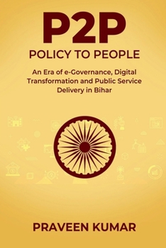 P2P - POLICY TO PEOPLE: An Era of e-Governance, Digital Transformation and Public Service Delivery in Bihar