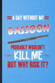 Paperback A Day Without My Bassoon Probably Wouldn't Kill Me but Why Risk It: Lined Notebook For Music Teacher Lover. Ruled Journal For Bassoon Player Student. Book